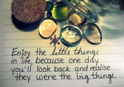 Enjoy the little things in life because one day you'll look back and realise they were the big things